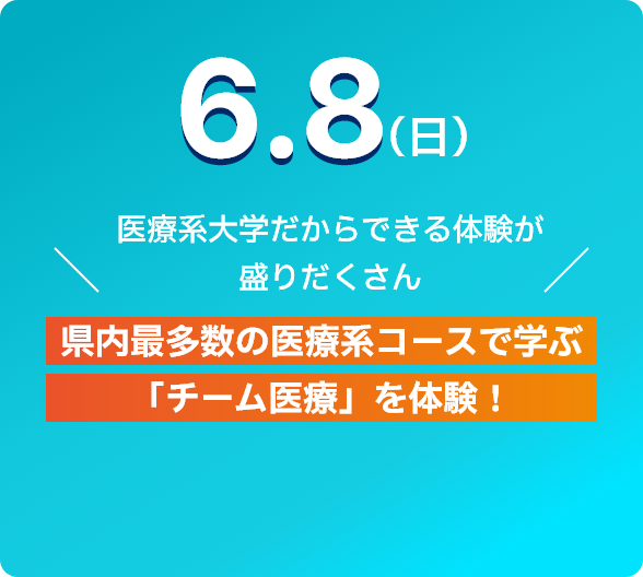 6.8(日) 医療系大学だからできる大剣が盛りだくさん 県内最多数の医療系Courseで学ぶ 「チーム医療」を体験！ 詳細をみる