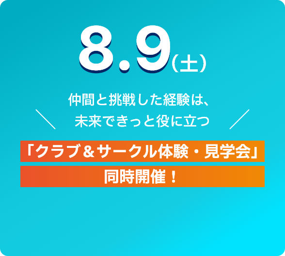 8.9(土) 仲間と挑戦した経験は未来できっと役に立つ 「クラブ＆サークル体験・見学会」同時開催！ 詳細をみる