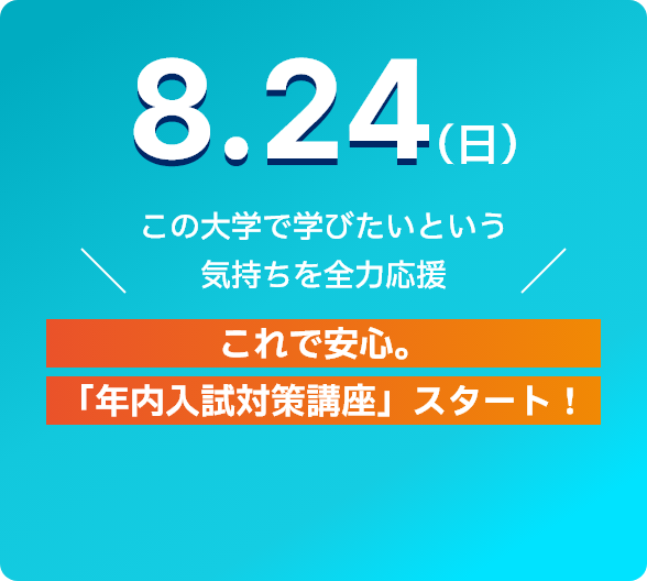 8.24(日) この大学で学びたいという気持ちを全力応援 これで安心。「年内入試対策講座」スタート！ 詳細をみる
