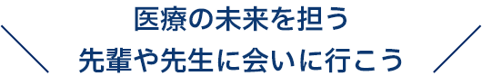 医療の未来を担う先輩や先生に会いに行こう