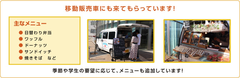 移動販売車にも来てもらっています！　主なメニュー／日替わり弁当、カフェ（チキン南蛮、ワッフル、ドーナツ、かき氷など）／フランスドック／タピオカドリンク／クレープなど／季節や学生の希望に応じて、メニューも追加しています！